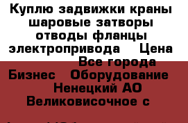 Куплю задвижки краны шаровые затворы отводы фланцы электропривода  › Цена ­ 90 000 - Все города Бизнес » Оборудование   . Ненецкий АО,Великовисочное с.